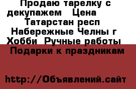 Продаю тарелку с декупажем › Цена ­ 400 - Татарстан респ., Набережные Челны г. Хобби. Ручные работы » Подарки к праздникам   